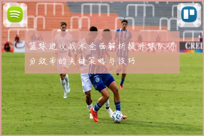 篮球进攻战术全面解析提升球队得分效率的关键策略与技巧