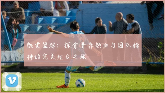 凯棠篮球：探索青春热血与团队精神的完美结合之旅