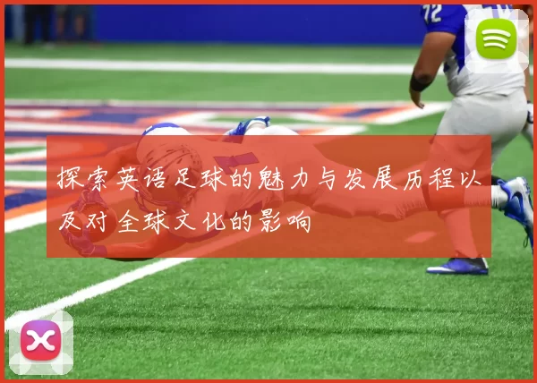探索英语足球的魅力与发展历程以及对全球文化的影响