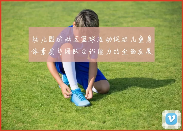 幼儿园运动区篮球活动促进儿童身体素质与团队合作能力的全面发展