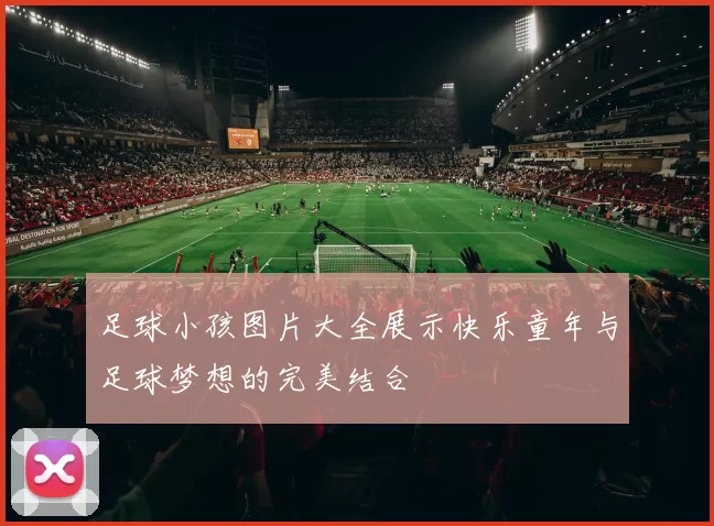 足球小孩图片大全展示快乐童年与足球梦想的完美结合