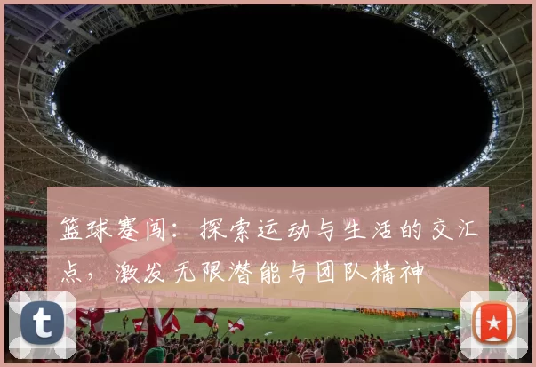 篮球蹇闯：探索运动与生活的交汇点，激发无限潜能与团队精神
