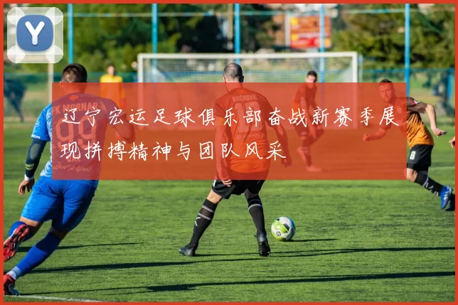 辽宁宏运足球俱乐部奋战新赛季展现拼搏精神与团队风采